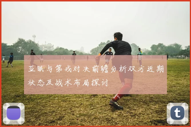 亚眠与第戎对决前瞻分析双方近期状态及战术布局探讨